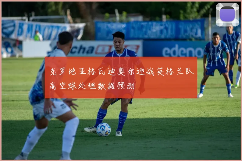 克罗地亚格瓦迪奥尔迎战英格兰队高空球处理数据预测