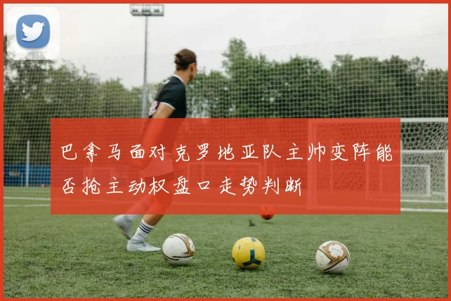 巴拿马面对克罗地亚队主帅变阵能否抢主动权盘口走势判断