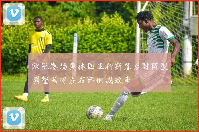 欧冠赛场奥林匹亚科斯落后时阵型调整或将左右阵地战效率