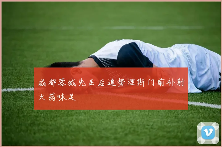 成都蓉城先丢后追努涅斯门前补射火药味足