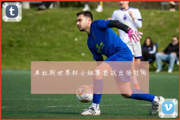 库杜斯世界杯小组赛首战出场时间