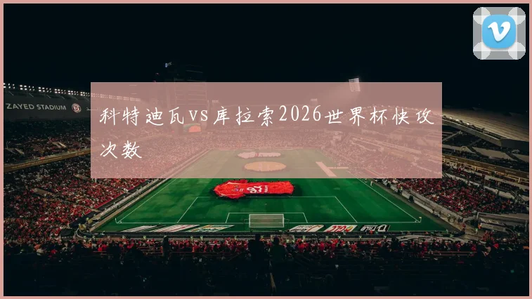 科特迪瓦vs库拉索2026世界杯快攻次数