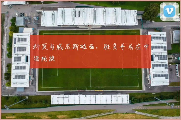 科莫与威尼斯碰面，胜负手或在中场轮换