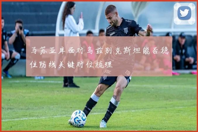 马苏亚库面对乌兹别克斯坦能否稳住防线关键对位梳理