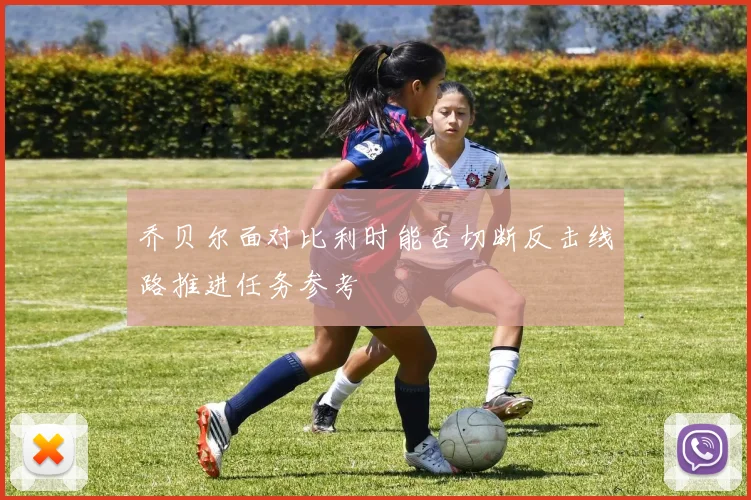 乔贝尔面对比利时能否切断反击线路推进任务参考