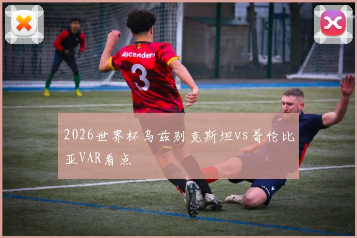 2026世界杯乌兹别克斯坦vs哥伦比亚VAR看点