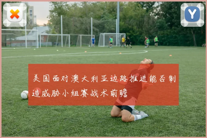 美国面对澳大利亚边路推进能否制造威胁小组赛战术前瞻