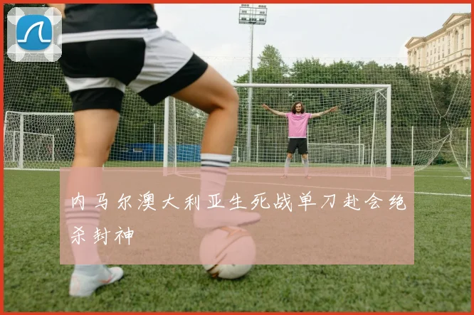 内马尔澳大利亚生死战单刀赴会绝杀封神