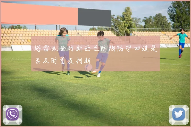 塔雷米面对新西兰防线防守回追是否及时首发判断