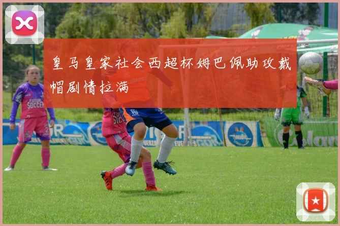 皇马皇家社会西超杯姆巴佩助攻戴帽剧情拉满