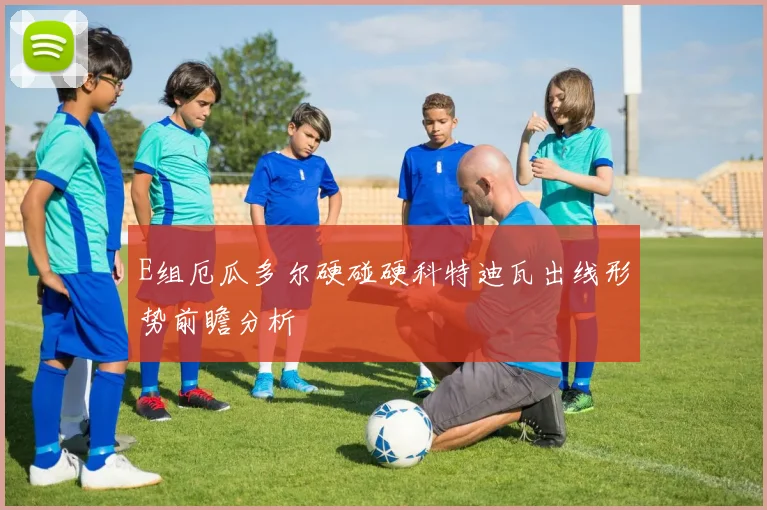 E组厄瓜多尔硬碰硬科特迪瓦出线形势前瞻分析