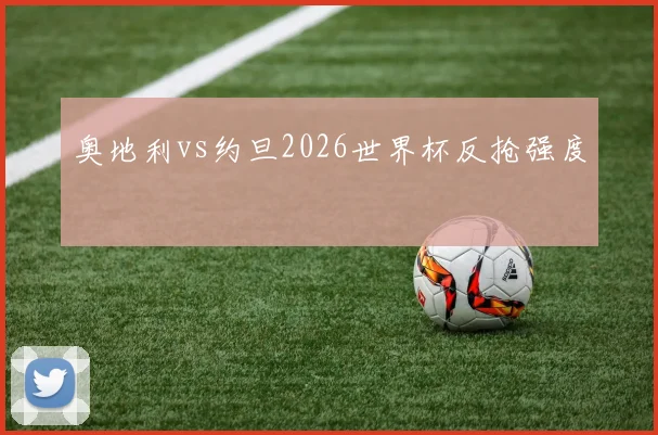 奥地利vs约旦2026世界杯反抢强度