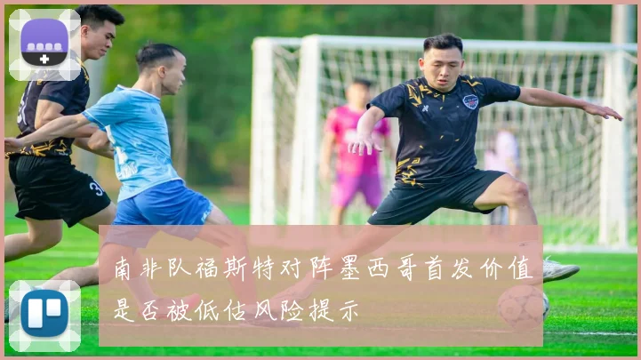南非队福斯特对阵墨西哥首发价值是否被低估风险提示