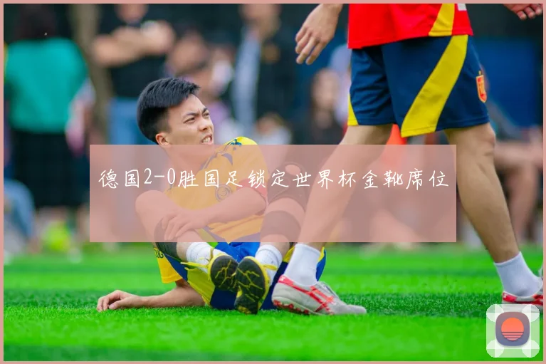 德国2-0胜国足锁定世界杯金靴席位