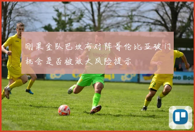 刚果金队巴坎布对阵哥伦比亚破门机会是否被放大风险提示