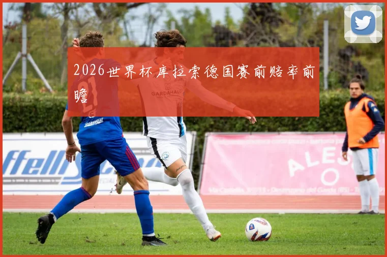 2026世界杯库拉索德国赛前赔率前瞻