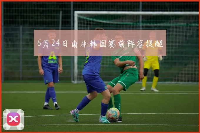 6月24日南非韩国赛前阵容提醒