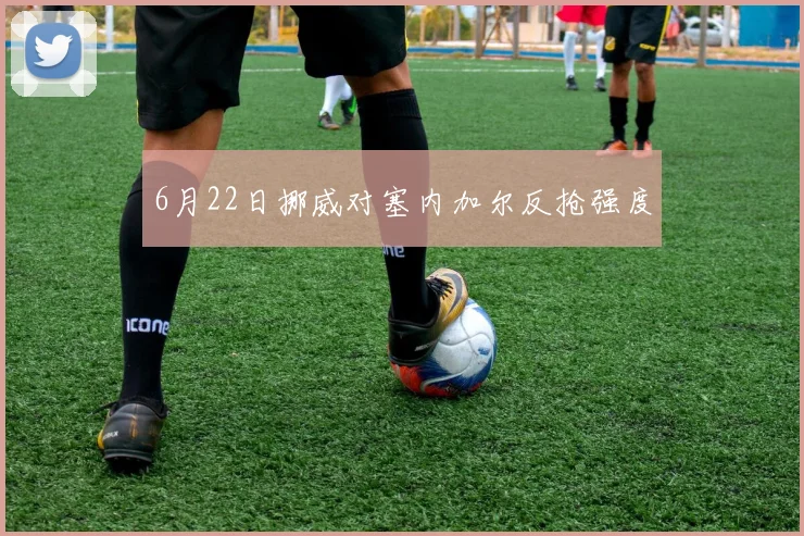 6月22日挪威对塞内加尔反抢强度