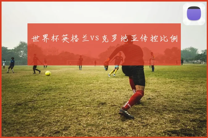 世界杯英格兰vs克罗地亚传控比例