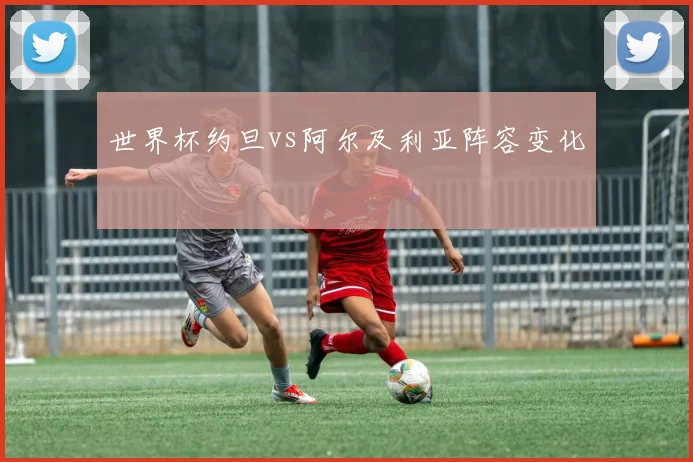 世界杯约旦vs阿尔及利亚阵容变化