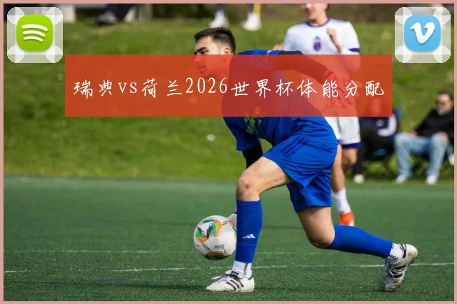 瑞典vs荷兰2026世界杯体能分配