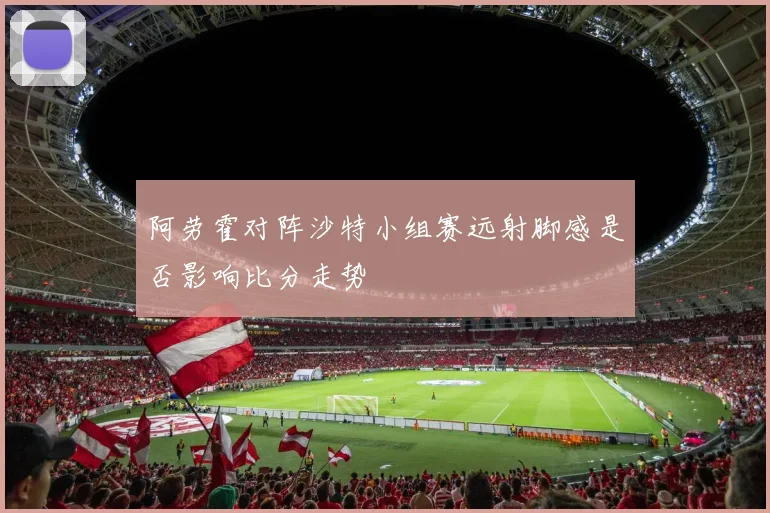 阿劳霍对阵沙特小组赛远射脚感是否影响比分走势