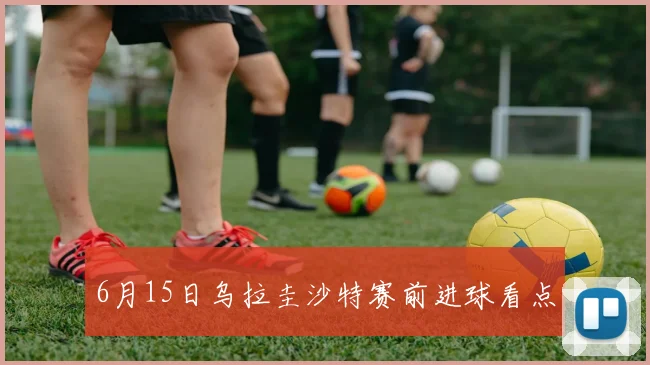 6月15日乌拉圭沙特赛前进球看点
