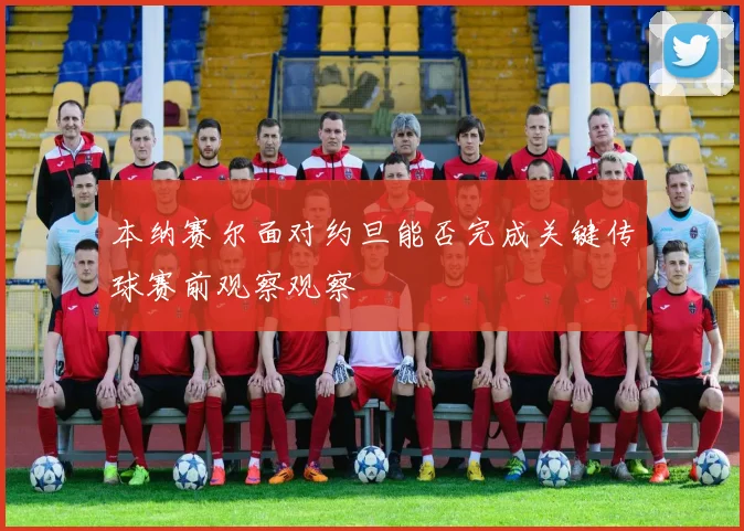 本纳赛尔面对约旦能否完成关键传球赛前观察观察