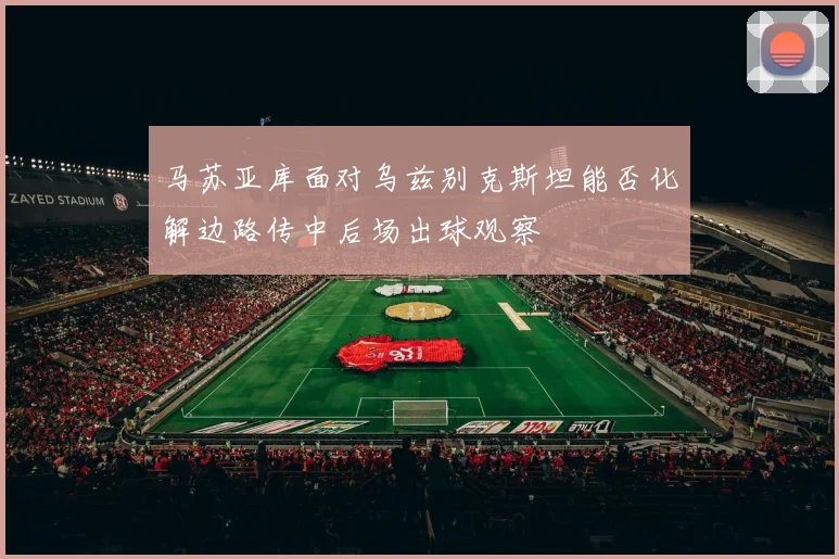 马苏亚库面对乌兹别克斯坦能否化解边路传中后场出球观察