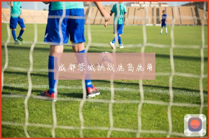 成都蓉城挑战鹿岛鹿角