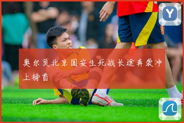 奥尔莫北京国安生死战长途奔袭冲上榜首