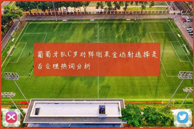 葡萄牙队C罗对阵刚果金远射选择是否合理热词分析