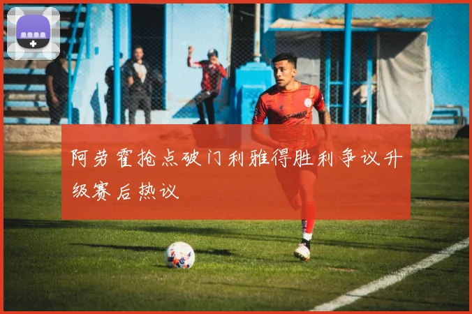 阿劳霍抢点破门利雅得胜利争议升级赛后热议