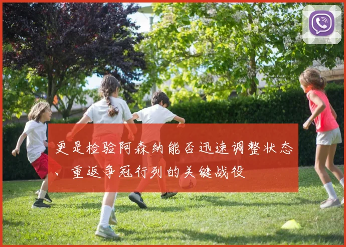 更是检验阿森纳能否迅速调整状态、重返争冠行列的关键战役
