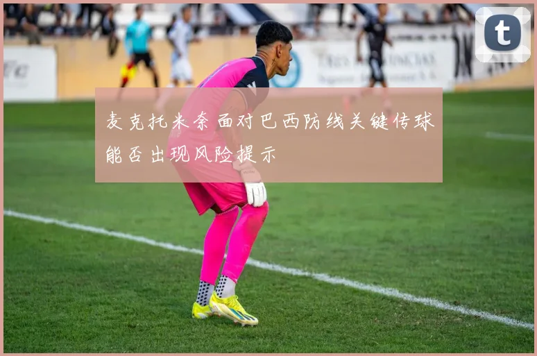 麦克托米奈面对巴西防线关键传球能否出现风险提示
