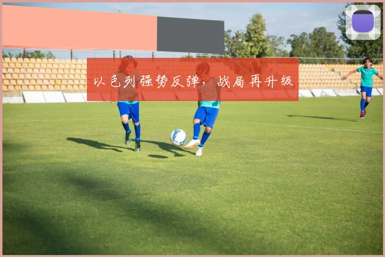 以色列强势反弹，战局再升级
