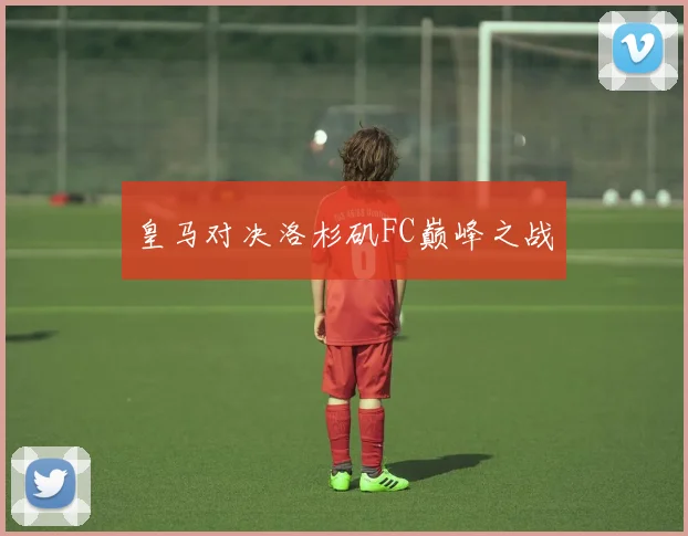 皇马对决洛杉矶FC巅峰之战