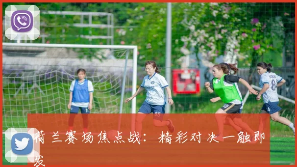 荷兰赛场焦点战：精彩对决一触即发