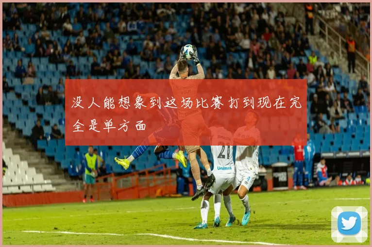 没人能想象到这场比赛打到现在完全是单方面