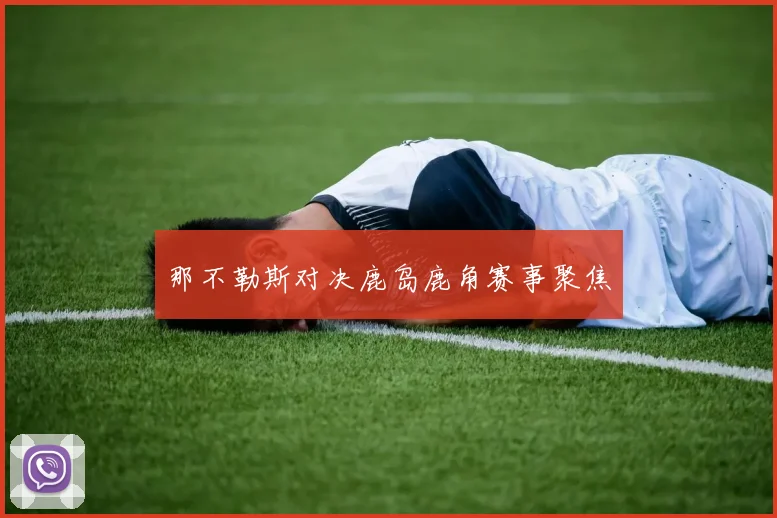 那不勒斯对决鹿岛鹿角赛事聚焦