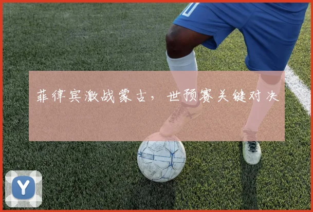 菲律宾激战蒙古，世预赛关键对决