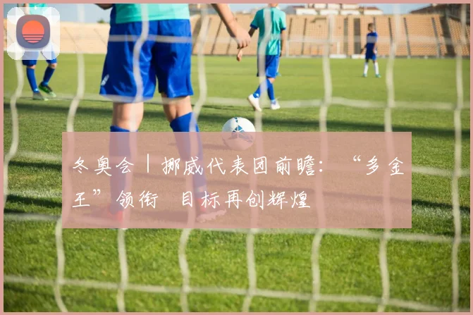 冬奥会｜挪威代表团前瞻：“多金王”领衔   目标再创辉煌