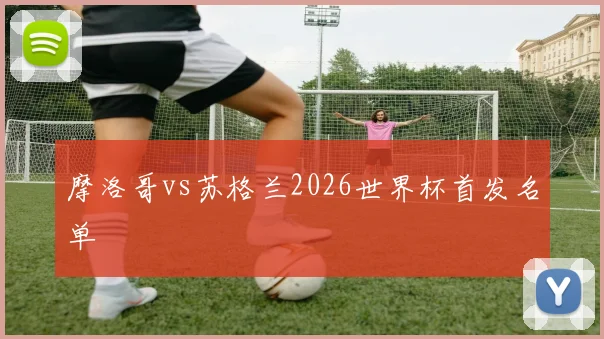 摩洛哥vs苏格兰2026世界杯首发名单