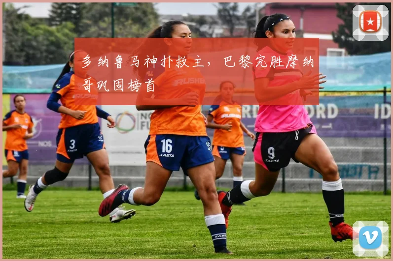 多纳鲁马神扑救主,巴黎完胜摩纳哥巩固榜首