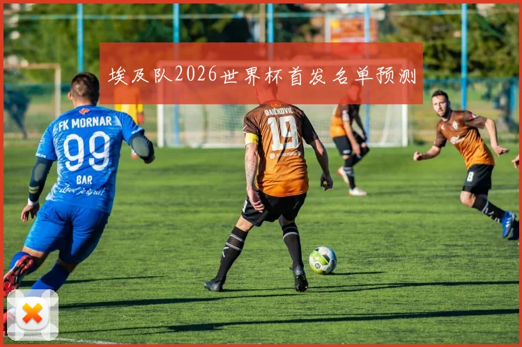 埃及队2026世界杯首发名单预测