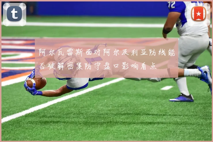 阿尔瓦雷斯面对阿尔及利亚防线能否破解密集防守盘口影响看点