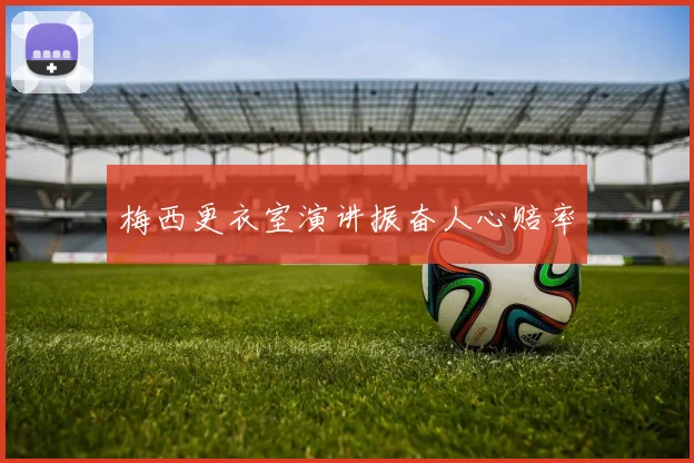 梅西更衣室演讲振奋人心赔率