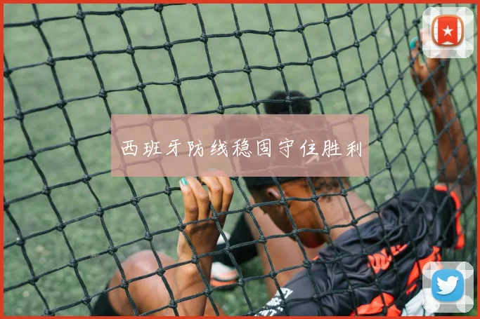 西班牙防线稳固守住胜利