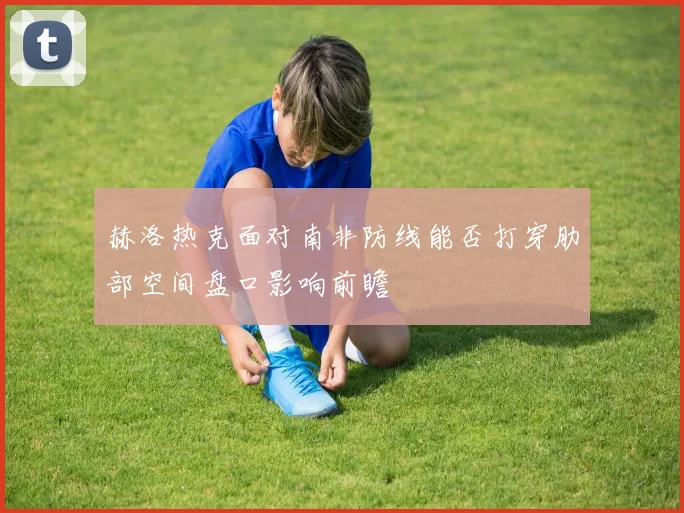 赫洛热克面对南非防线能否打穿肋部空间盘口影响前瞻