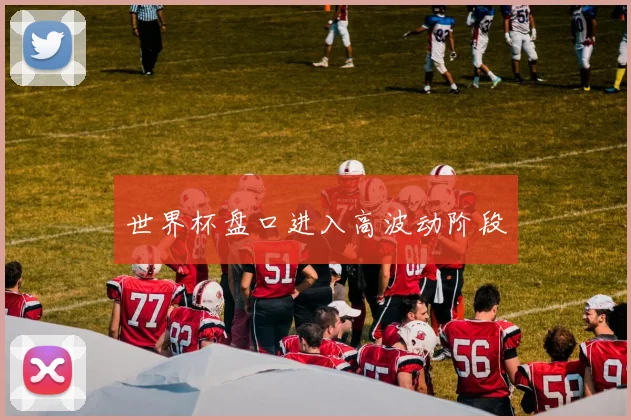 世界杯盘口进入高波动阶段